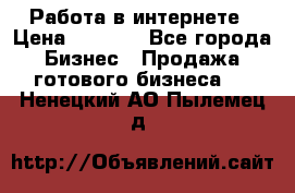 Работа в интернете › Цена ­ 1 000 - Все города Бизнес » Продажа готового бизнеса   . Ненецкий АО,Пылемец д.